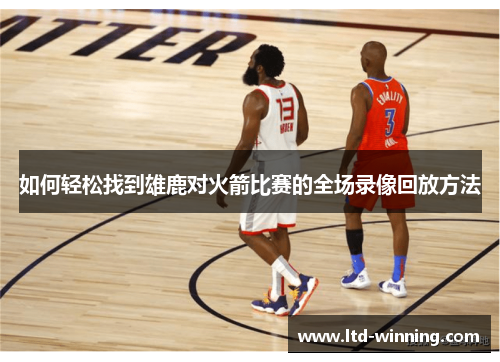 如何轻松找到雄鹿对火箭比赛的全场录像回放方法